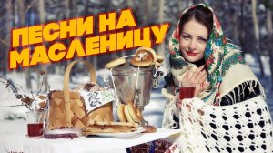 ПЕСНИ НА МАСЛЕНИЦУ - РУССКИЕ НАРОДНЫЕ ПЕСНИ