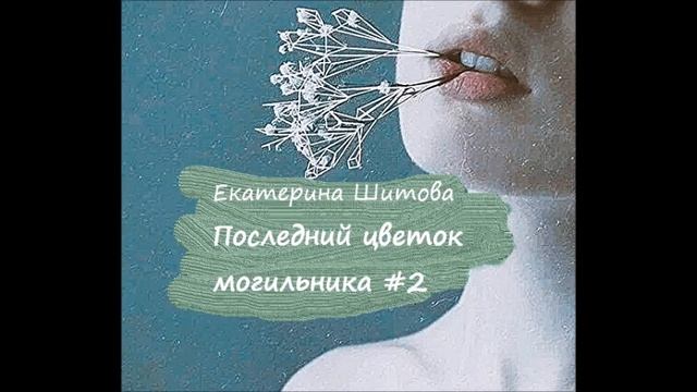 Екатерина Шитова ПОСЛЕДНИЙ ЦВЕТОК МОГИЛЬНИКА. Часть 2
