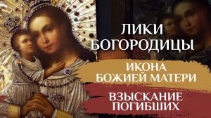 ИКОНА БОЖИЕЙ МАТЕРИ "ВЗЫСКАНИЕ ПОГИБШИХ". ЛИКИ БОГОРОДИЦЫ
