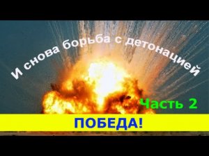 И СНОВА БОРЬБА С ДЕТОНАЦИЕЙ !    Часть 2.  ПОБЕДА.
