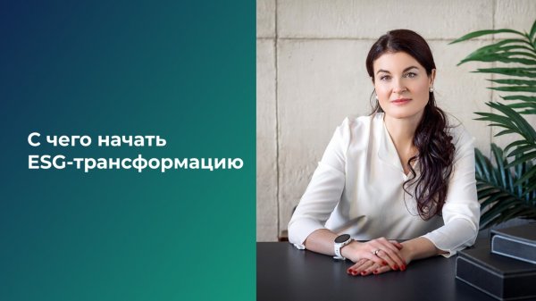 С чего начать ESG - трансформацию бизнеса. Екатерина Герус, консалтинговое агентство ESG Consulting