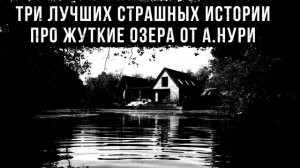 ЛУЧШИЕ СТРАШНЫЕ ИСТОРИИ ПРО ЖУТКИЕ ОЗЕРА ОТ АЛЬБИНЫ НУРИ (3 в 1) - УЖАСЫ. МИСТИКА