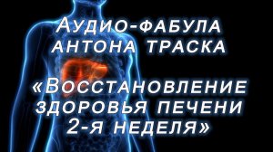 Фабула Антона Траска для восстановления здоровья Печени v 2.0 (2-я неделя прослушивания из 7-ми)