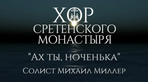 Хор Сретенского монастыря «Ах ты, ноченька» Солист Михаил Миллер