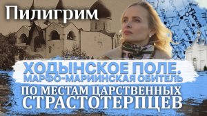 ПИЛИГРИМ. ПО МЕСТАМ ЦАРСТВЕННЫХ СТРАСТОТЕРПЦЕВ. ХОДЫНСКОЕ ПОЛЕ. МАРФО-МАРИИНСКАЯ ОБИТЕЛЬ