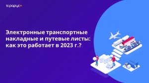 Электронные путевые листы и транспортные накладные 2023: готовимся к обязательному переходу
