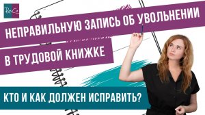 Кто и как должен исправить неправильную запись об увольнении в трудовой книжке?