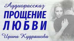 ПРОЩЕНИЕ ЛЮБВИ. Новый аудиорассказ. Ирина Кудряшова. Аудиокниги