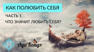 КАК ПОЛЮБИТЬ СЕБЯ? КАК ПРИНЯТЬ СЕБЯ? Часть 1. Ада Кондэ
