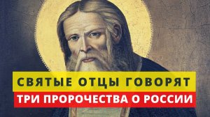ТРИ ПРОРОЧЕСТВА СВЯТЫХ ОТЦОВ О РОССИИ
