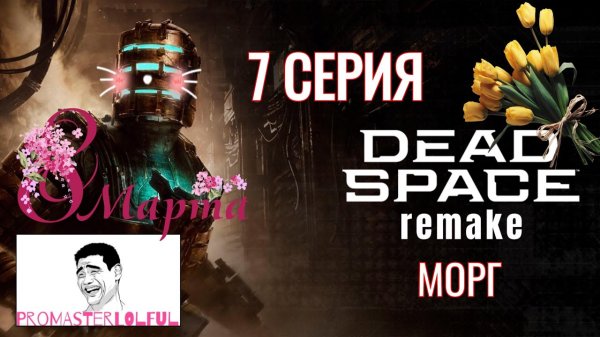 DEAD SPACE 2023 REMAKE●7 СЕРИЯ●ПОЗДРАВЛЕНИЕ С 8 МАРТА●МОРГ●Promasterlolful (промастерлолфул)