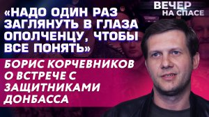 «НАДО ОДИН РАЗ ЗАГЛЯНУТЬ В ГЛАЗА ОПОЛЧЕНЦУ, ЧТОБЫ ВСЕ ПОНЯТЬ«БОРИС КОРЧЕВНИКОВ О ЗАЩИТНИКАХ ДОНБАССА