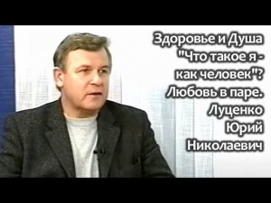 Здоровье и Душа. "Что такое я как человек"? Любовь в паре. Интервью с Юрием Николаевичем Луценко