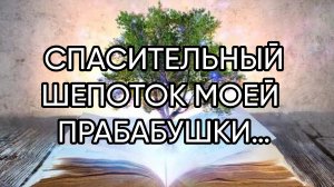 СПАСИТЕЛЬНЫЙ ШЕПОТОК МОЕЙ ПРАБАБУШКИ…ГОЛОСОМ ВЕДЬМЫ…ДЛЯ ВСЕХ…