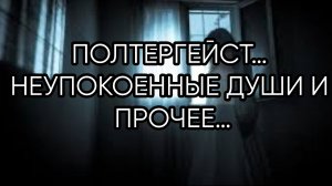 ПОЛТЕРГЕЙСТ…НЕУПОКОЕННЫЕ ДУШИ И ПРОЧЕЕ…