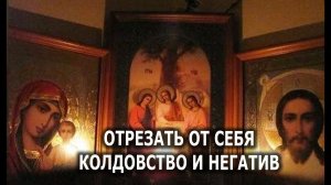 ОТРЕЗАТЬ ОТ СЕБЯ  КОЛДОВСТВО И НЕГАТИВ  ЗАЩИТА