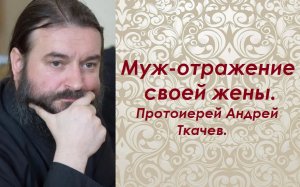 Муж - отражение своей жены. Протоиерей Андрей Ткачев.