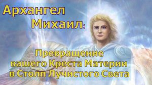 Архангел Михаил: Превращение вашего Креста Материи в Столп Лучистого Света