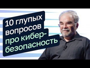 10 глупых вопросов о кибербезопасности — Алексей Лукацкий