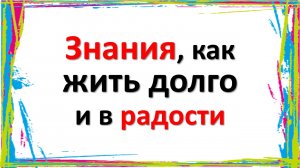 Знания, как жить долго и в радости. Используйте эти знания для счастливой и успешной жизни