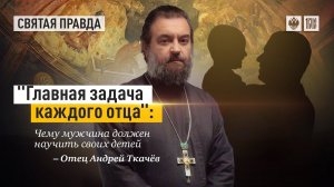 «Главная задача каждого отца» - Чему мужчина должен научить своих детей. Протоиерей  Андрей Ткачёв.