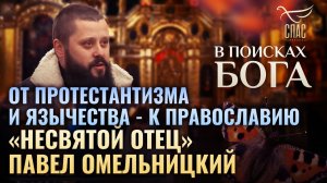 «НЕСВЯТОЙ ОТЕЦ» ПАВЕЛ ОМЕЛЬНИЦКИЙ. ОТ ПРОТЕСТАНТИЗМА И ЯЗЫЧЕСТВА - К ПРАВОСЛАВИЮ. В ПОИСКАХ БОГА