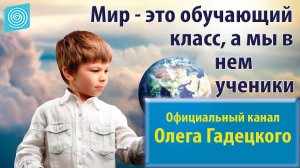 Мир — это обучающий класс, а мы в нем ученики. Олег Гадецкий