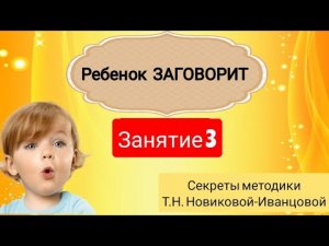 Ребенок ЗАГОВОРИТ. Как научить ребенка говорить по методике Т.Н. Новиковой-Иванцовой. Занятие 3