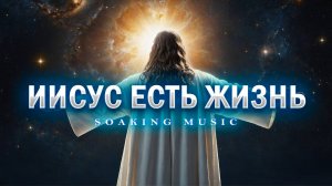 ИИСУС ЕСТЬ ЖИЗНЬ • Музыка Для Поклонения и Молитвы • Soaking Music