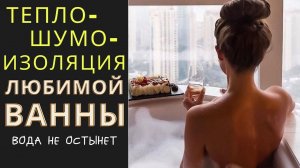 УТЕПЛЕНИЕ и ТЕПЛОИЗОЛЯЦИЯ стальной и чугунной ванны: вода не остынет