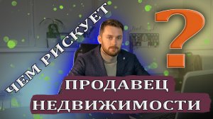 Риски и ошибки продавца при продаже недвижимости. Чем рискует и как обезопасить себя?