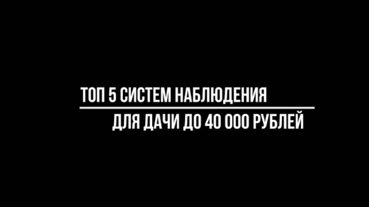 ТОП 5 КОМПЛЕКТОВ видеонаблюдения стоимостью до 40 тысяч рублей ДЛЯ ДАЧИ смотреть онлайн