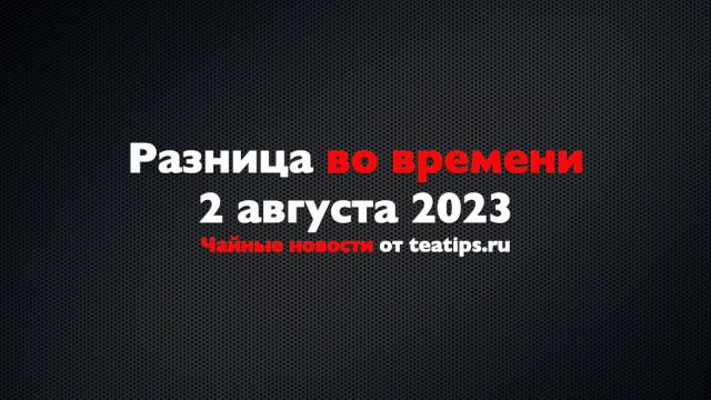 Разница во времени. Чайные новости от 02/08/2023 смотреть онлайн