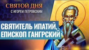 СВЯТИТЕЛЬ ИПАТИЙ, ЕПИСКОП ГАНГРСКИЙ / СВЯТОЙ ДНЯ
