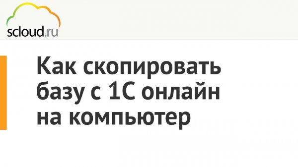 Как скопировать базу с 1С онлайн от компании Scloud.ru на компьютер