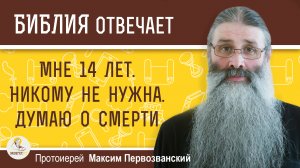 Мне 14 лет. Никому не нужна. Думаю о смерти. Как мне быть ?  Протоиерей Максим Первозванский