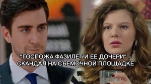 "ГОСПОЖА ФАЗИЛЕТ И ЕЕ ДОЧЕРИ" – СКАНДАЛ НА СЪЕМОЧНОЙ ПЛОЩАДКЕ. Чаглар Эртугрул. Эджем Балтаджы.