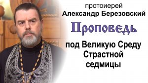 Проповедь под Великую Среду Страстной седмицы (2023.04.11). Протоиерей Александр Березовский