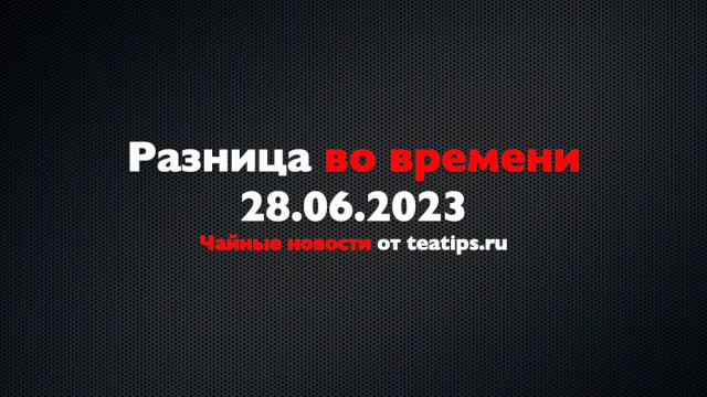 Разница во времени. Чайные новости от 28/06/2023 смотреть онлайн