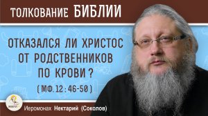 ОТКАЗАЛСЯ ЛИ ХРИСТОС ОТ СВОИХ РОДСТВЕННИКОВ ПО КРОВИ (Мф.12:46-50)?  Иеромонах Нектарий (Соколов)
