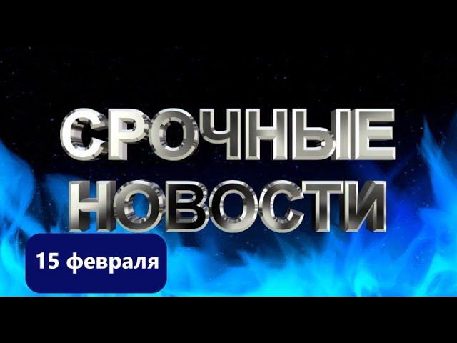 СРОЧНЫЕ НОВОСТИ 15 ФЕВРАЛЯ