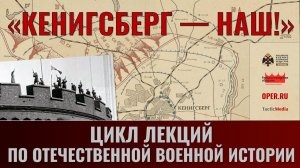 «Кенигсберг — наш!» Анонс цикла лекций о сражениях за Восточную Пруссию
