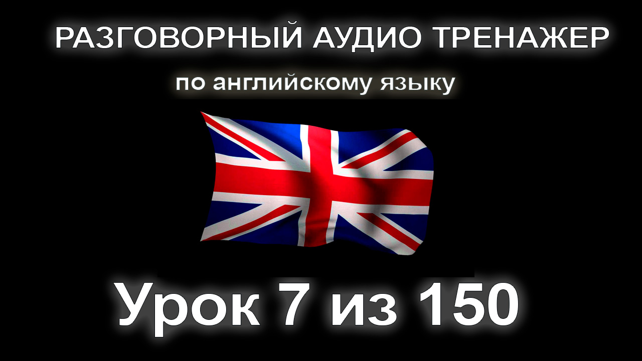 [АНГЛИЙСКИЙ ЯЗЫК] Занятие 7 из 150. Разговорный тренажер английского языка