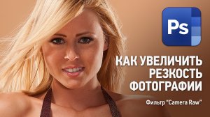 Как увеличить резкость фото с помощью фильтра «Camera Raw» в Фотошопе. Уроки Фотошопа.
