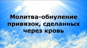 МОЛИТВА-ОБНУЛЕНИЕ ПРИВЯЗОК, СДЕЛАННЫХ ЧЕРЕЗ КРОВЬ