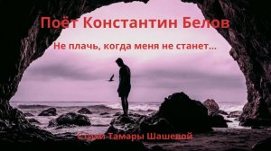 Не плачь, когда меня не станет... (стихи Т. Шашевой муз. и поёт К. Белов)