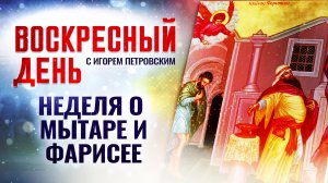 НЕДЕЛЯ О МЫТАРЕ И ФАРИСЕЕ / ВОСКРЕСНЫЙ ДЕНЬ