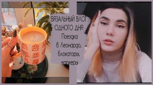 ВЯЗАЛЬНЫЙ ВЛОГ ОДНОГО ДНЯ | Поездка в Леонардо, блокаторы, маркеры