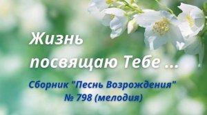 "Жизнь посвящаю Тебе ..." Сборник "Песнь Возрождения" № 798 (мелодия)
