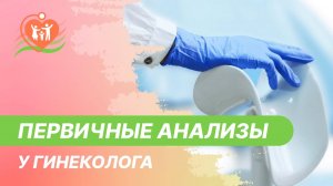 ? Первичный прием у гинеколога. Какие анализы нужны?